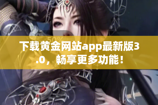 下载黄金网站app最新版3.0，畅享更多功能！
