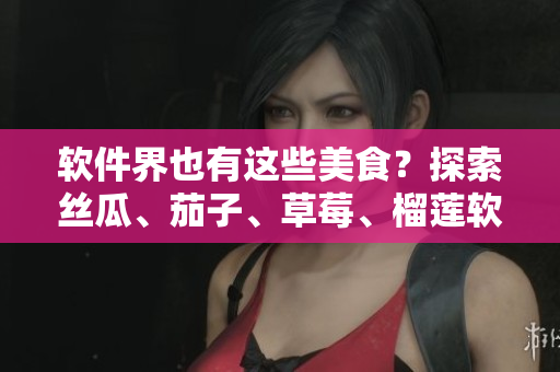 软件界也有这些美食？探索丝瓜、茄子、草莓、榴莲软件的潜力