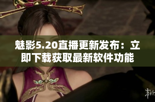 魅影5.20直播更新发布：立即下载获取最新软件功能