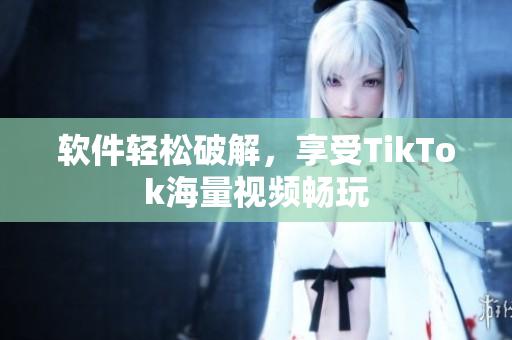 软件轻松破解，享受TikTok海量视频畅玩