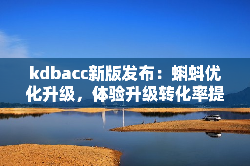 kdbacc新版发布：蝌蚪优化升级，体验升级转化率提升