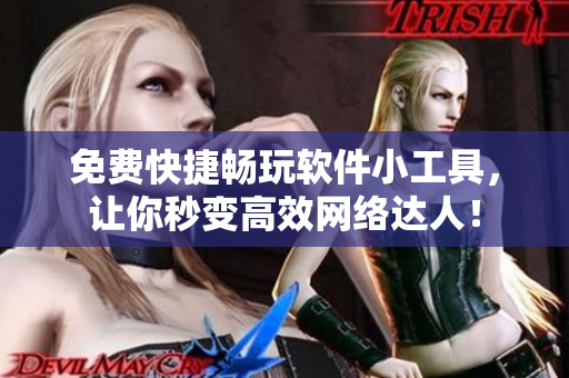 免费快捷畅玩软件小工具，让你秒变高效网络达人！