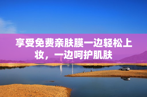 享受免费亲肤膜一边轻松上妆，一边呵护肌肤