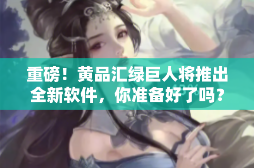 重磅！黄品汇绿巨人将推出全新软件，你准备好了吗？