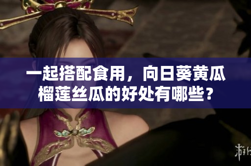 一起搭配食用，向日葵黄瓜榴莲丝瓜的好处有哪些？