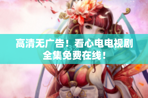 高清无广告！看心电电视剧全集免费在线！