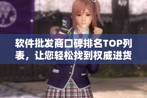 软件批发商口碑排名TOP列表，让您轻松找到权威进货渠道