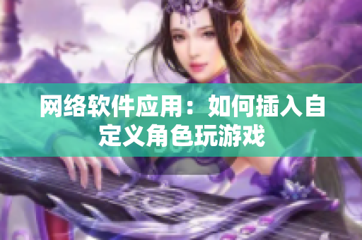 网络软件应用：如何插入自定义角色玩游戏