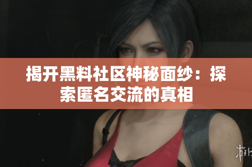 揭开黑料社区神秘面纱：探索匿名交流的真相