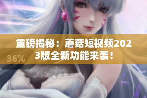 重磅揭秘：蘑菇短视频2023版全新功能来袭！