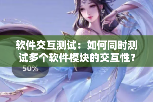 软件交互测试：如何同时测试多个软件模块的交互性？