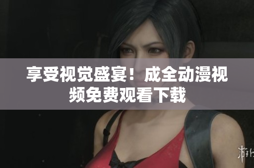 享受视觉盛宴！成全动漫视频免费观看下载