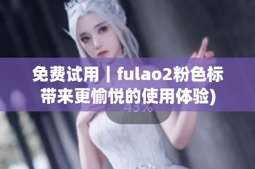 免费试用｜fulao2粉色标带来更愉悦的使用体验)