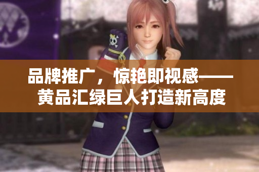 品牌推广，惊艳即视感—— 黄品汇绿巨人打造新高度