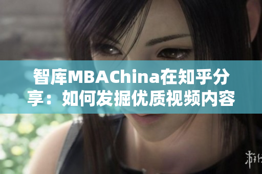 智库MBAChina在知乎分享：如何发掘优质视频内容？