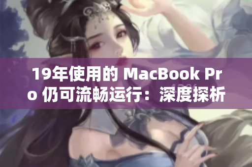 19年使用的 MacBook Pro 仍可流畅运行：深度探析其卓越性能