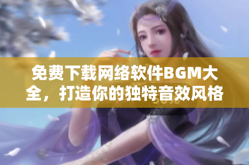 免费下载网络软件BGM大全，打造你的独特音效风格！