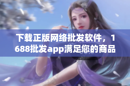 下载正版网络批发软件，1688批发app满足您的商品采购需求
