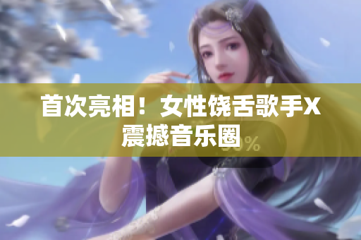 首次亮相！女性饶舌歌手X震撼音乐圈