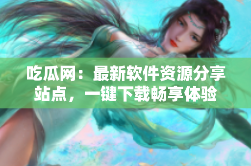 吃瓜网：最新软件资源分享站点，一键下载畅享体验