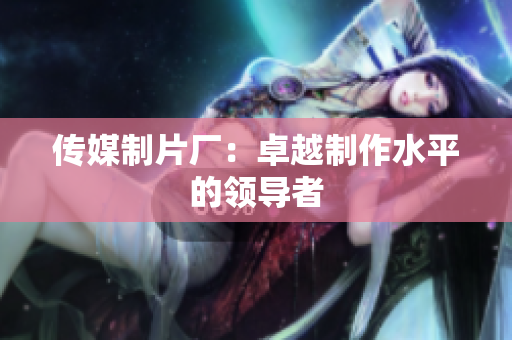传媒制片厂：卓越制作水平的领导者