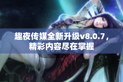 趣夜传媒全新升级v8.0.7，精彩内容尽在掌握