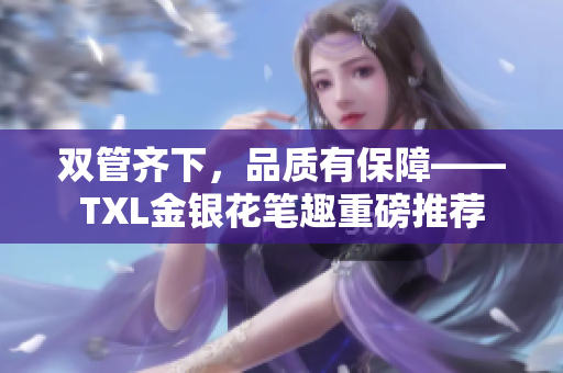 双管齐下，品质有保障——TXL金银花笔趣重磅推荐