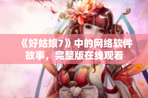 《好姑娘7》中的网络软件故事，完整版在线观看