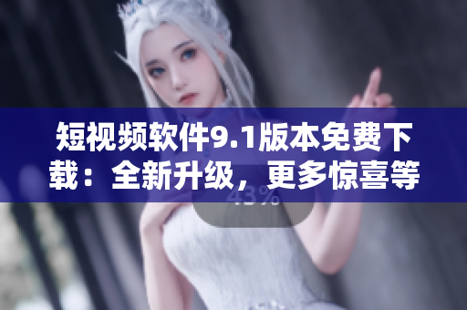 短视频软件9.1版本免费下载：全新升级，更多惊喜等你来！