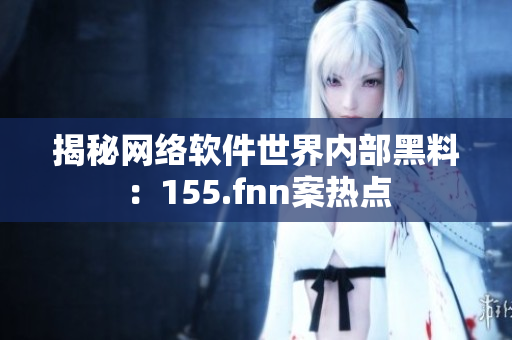 揭秘网络软件世界内部黑料：155.fnn案热点