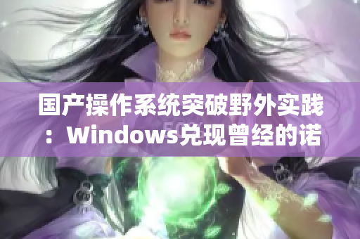 国产操作系统突破野外实践：Windows兑现曾经的诺言