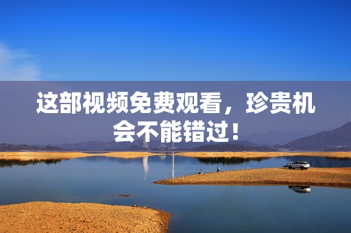 这部视频免费观看，珍贵机会不能错过！