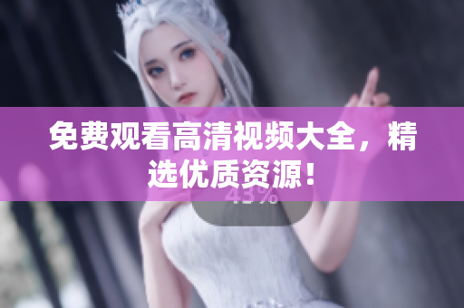 免费观看高清视频大全，精选优质资源！