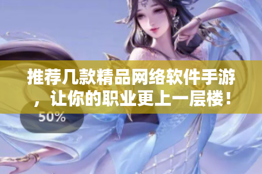 推荐几款精品网络软件手游，让你的职业更上一层楼！