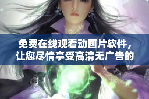 免费在线观看动画片软件，让您尽情享受高清无广告的观影体验