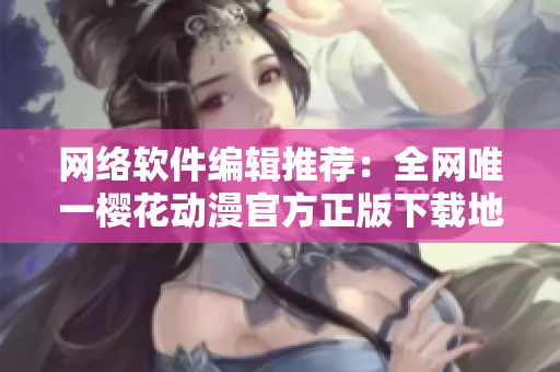 网络软件编辑推荐：全网唯一樱花动漫官方正版下载地址