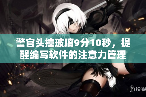 警官头撞玻璃9分10秒，提醒编写软件的注意力管理