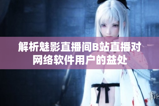 解析魅影直播间B站直播对网络软件用户的益处
