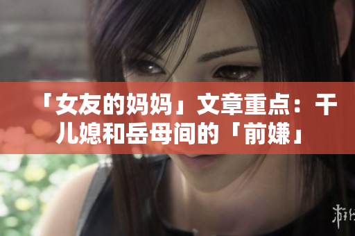 「女友的妈妈」文章重点：干儿媳和岳母间的「前嫌」