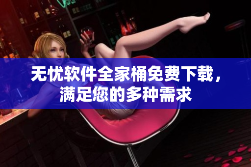 无忧软件全家桶免费下载，满足您的多种需求