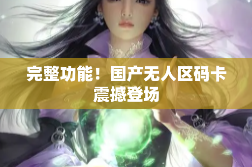 完整功能！国产无人区码卡震撼登场