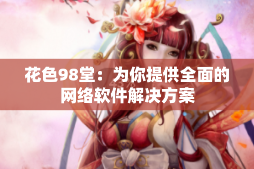 花色98堂：为你提供全面的网络软件解决方案