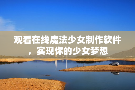 观看在线魔法少女制作软件，实现你的少女梦想