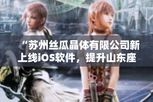 “苏州丝瓜晶体有限公司新上线iOS软件，提升山东座用户体验”