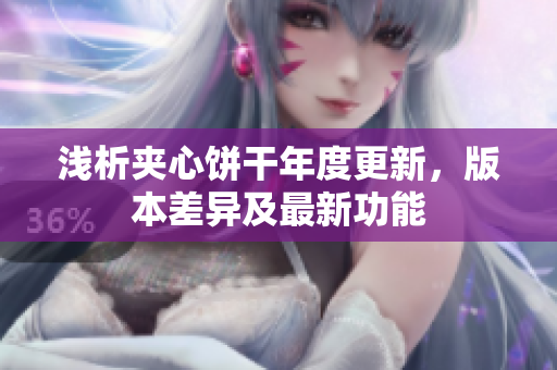 浅析夹心饼干年度更新，版本差异及最新功能