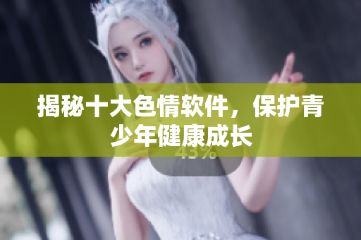 揭秘十大色情软件，保护青少年健康成长