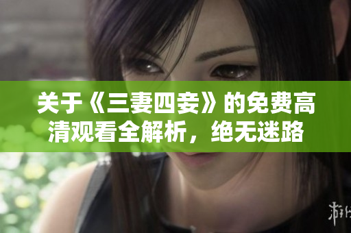 关于《三妻四妾》的免费高清观看全解析，绝无迷路
