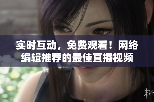 实时互动，免费观看！网络编辑推荐的最佳直播视频