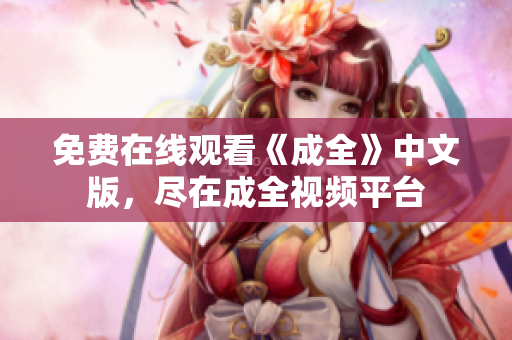 免费在线观看《成全》中文版，尽在成全视频平台