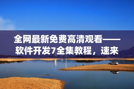 全网最新免费高清观看——软件开发7全集教程，速来get技能!